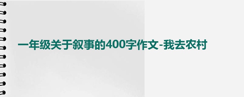 一年级关于叙事的400字作文-我去农村