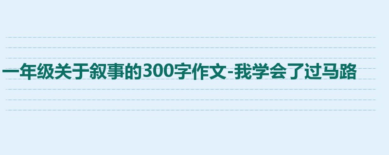 一年级关于叙事的300字作文-我学会了过马路