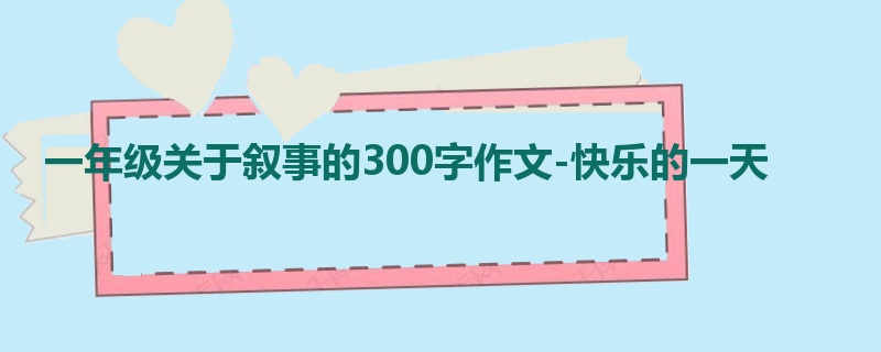 一年级关于叙事的300字作文-快乐的一天