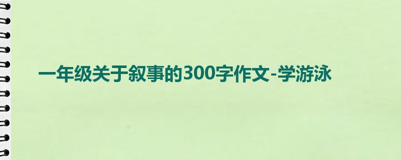 一年级关于叙事的300字作文-学游泳