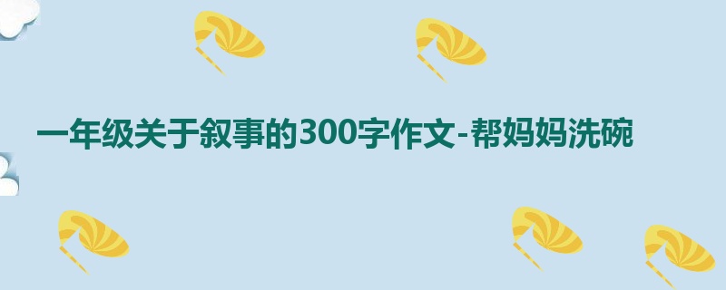 一年级关于叙事的300字作文-帮妈妈洗碗
