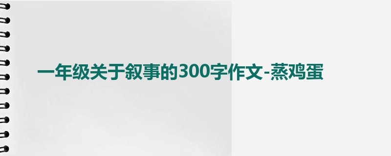 一年级关于叙事的300字作文-蒸鸡蛋