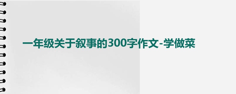 一年级关于叙事的300字作文-学做菜