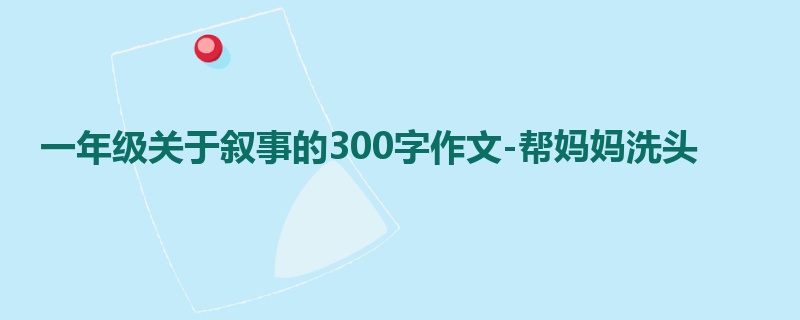 一年级关于叙事的300字作文-帮妈妈洗头