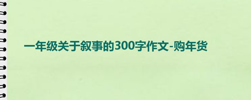一年级关于叙事的300字作文-购年货