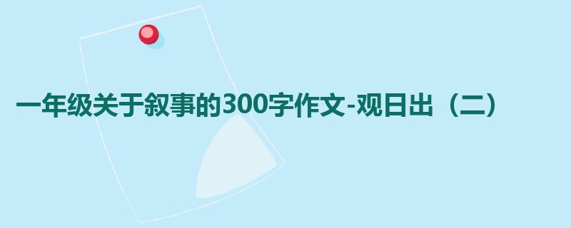 一年级关于叙事的300字作文-观日出(二)