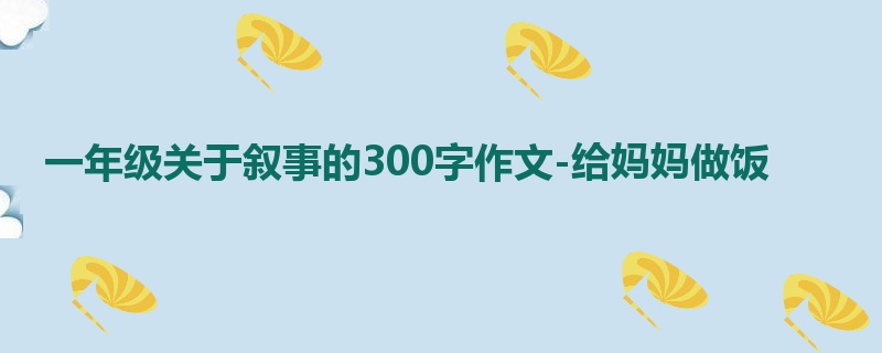 一年级关于叙事的300字作文-给妈妈做饭