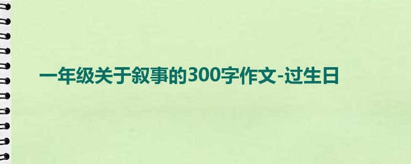 一年级关于叙事的300字作文-过生日