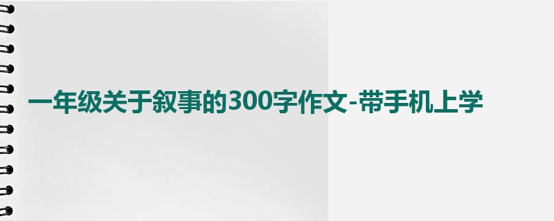 一年级关于叙事的300字作文-带手机上学