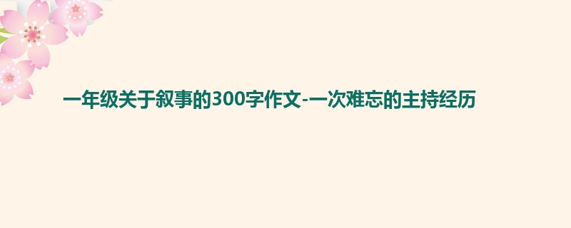 一年级关于叙事的300字作文-一次难忘的主持经历