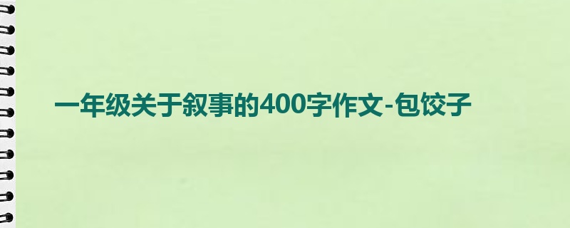 一年级关于叙事的400字作文-包饺子