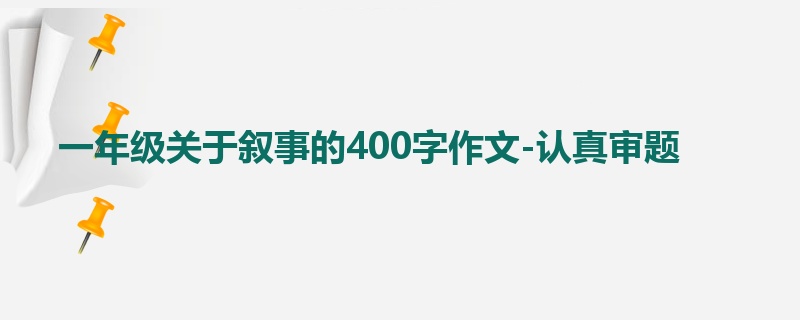 一年级关于叙事的400字作文-认真审题