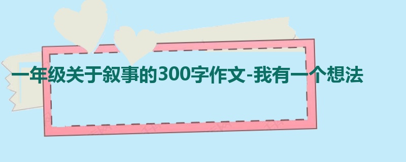 一年级关于叙事的300字作文-我有一个想法