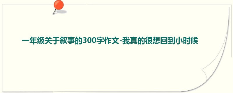 一年级关于叙事的300字作文-我真的很想回到小时候