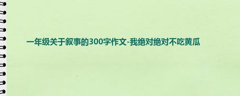 一年级关于叙事的300字作文-我绝对绝对不吃黄瓜