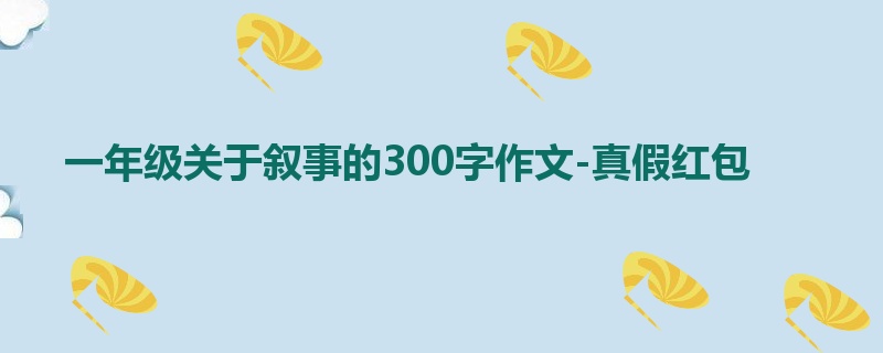 一年级关于叙事的300字作文-真假红包