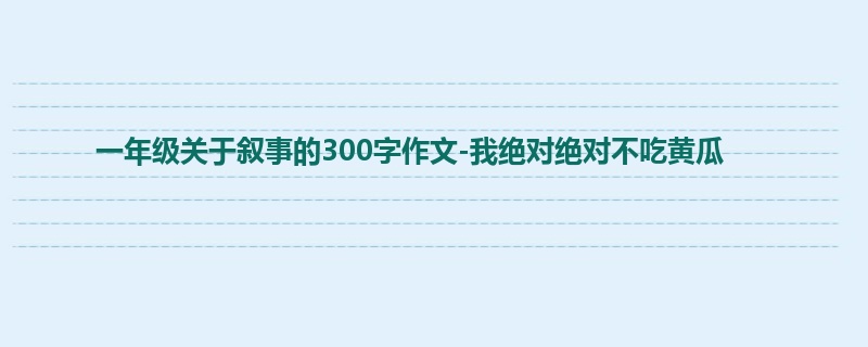 一年级关于叙事的300字作文-我绝对绝对不吃黄瓜