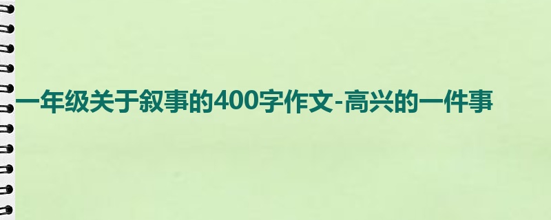 一年级关于叙事的400字作文-高兴的一件事