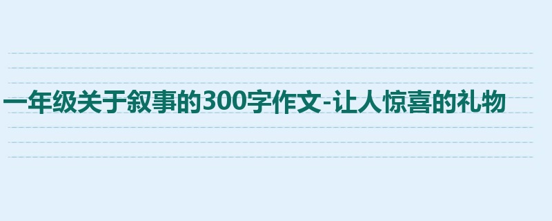 一年级关于叙事的300字作文-让人惊喜的礼物