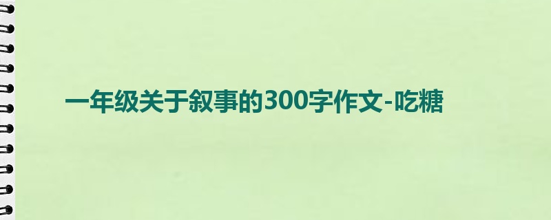 一年级关于叙事的300字作文-吃糖