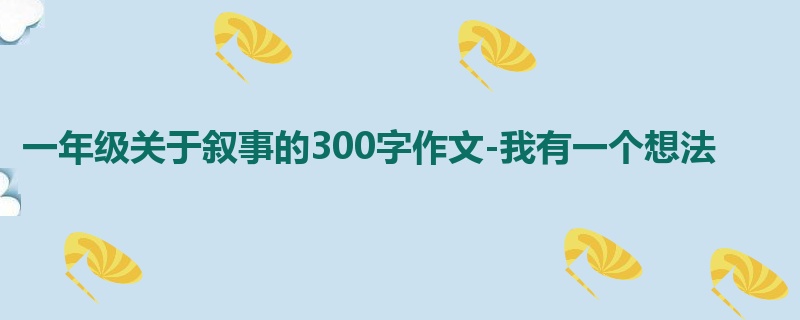 一年级关于叙事的300字作文-我有一个想法