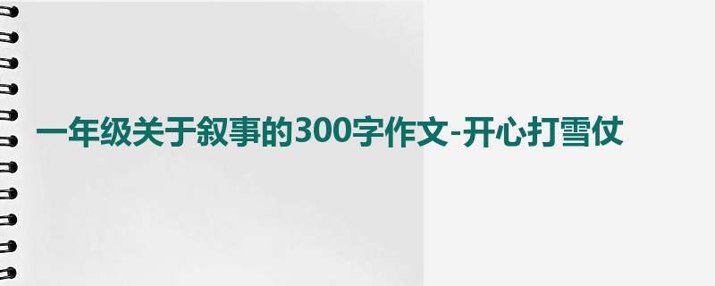 一年级关于叙事的300字作文-开心打雪仗