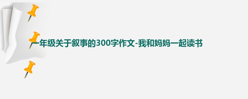 一年级关于叙事的300字作文-我和妈妈一起读书