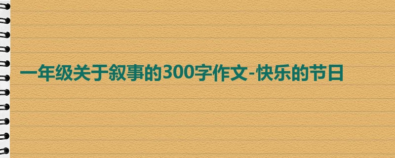 一年级关于叙事的300字作文-快乐的节日