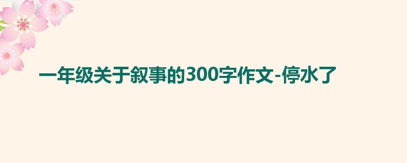 一年级关于叙事的300字作文-停水了