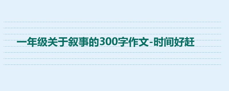 一年级关于叙事的300字作文-时间好赶