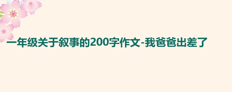 一年级关于叙事的200字作文-我爸爸出差了