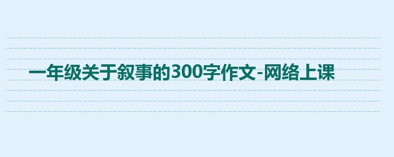 一年级关于叙事的300字作文-网络上课