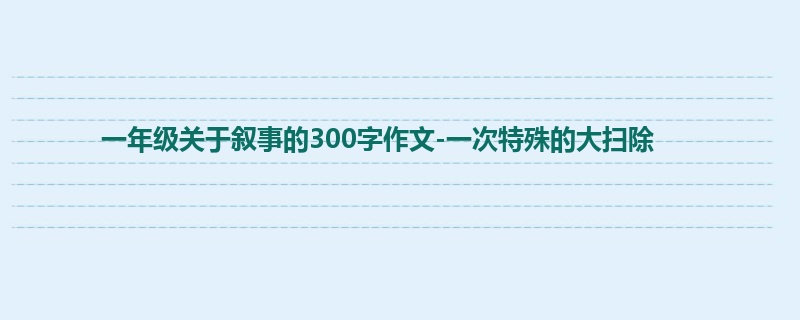 一年级关于叙事的300字作文-一次特殊的大扫除