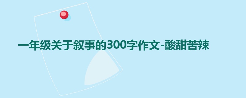 一年级关于叙事的300字作文-酸甜苦辣