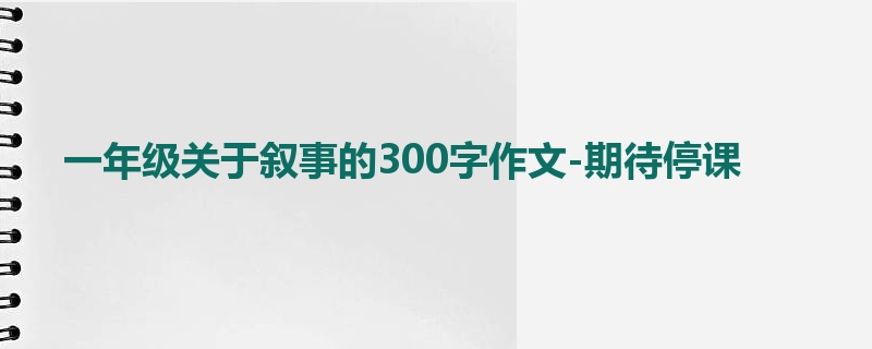 一年级关于叙事的300字作文-期待停课