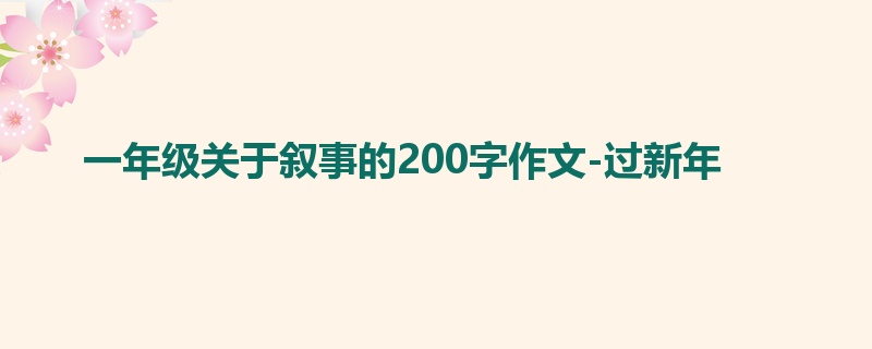 一年级关于叙事的200字作文-过新年