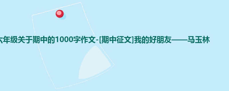 六年级关于期中的1000字作文-[期中征文]我的好朋友——马玉林