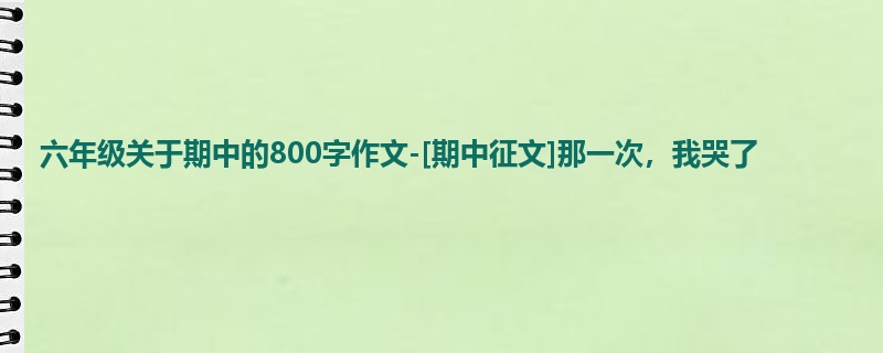 六年级关于期中的800字作文-[期中征文]那一次，我哭了