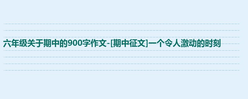 六年级关于期中的900字作文-[期中征文]一个令人激动的时刻