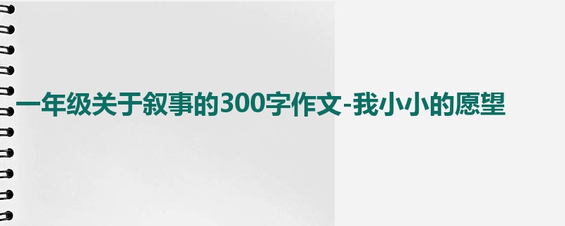 一年级关于叙事的300字作文-我小小的愿望