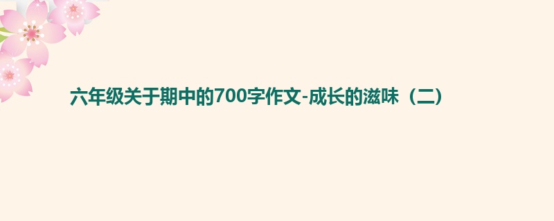 六年级关于期中的700字作文-成长的滋味(二)