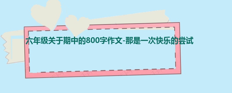 六年级关于期中的800字作文-那是一次快乐的尝试