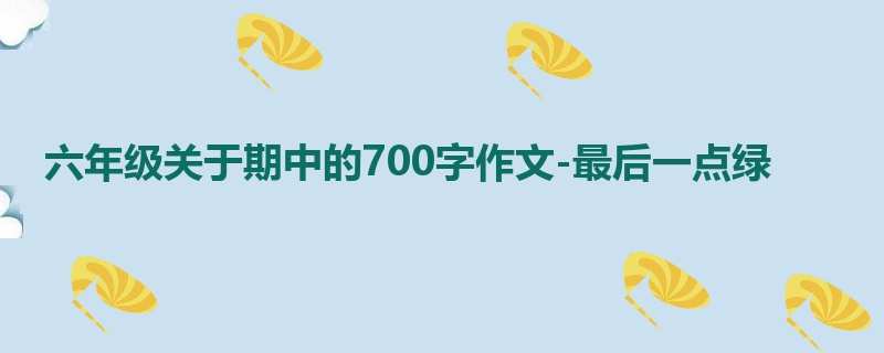 六年级关于期中的700字作文-最后一点绿