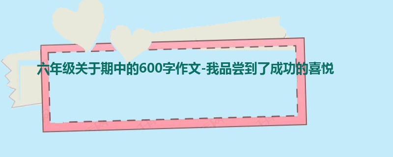 六年级关于期中的600字作文-我品尝到了成功的喜悦