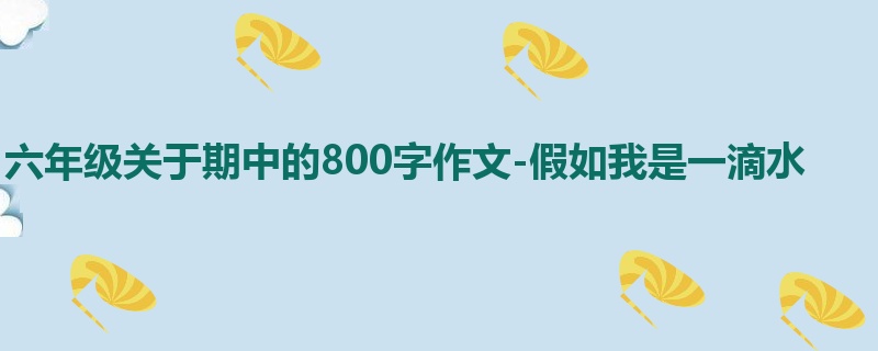 六年级关于期中的800字作文-假如我是一滴水
