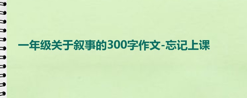 一年级关于叙事的300字作文-忘记上课