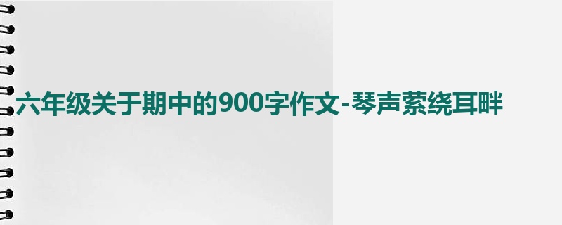 六年级关于期中的900字作文-琴声萦绕耳畔
