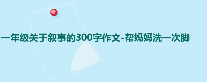 一年级关于叙事的300字作文-帮妈妈洗一次脚