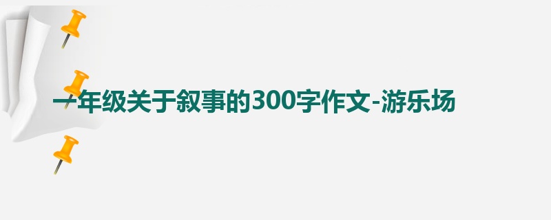 一年级关于叙事的300字作文-游乐场