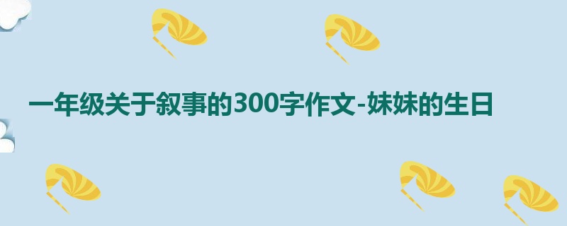 一年级关于叙事的300字作文-妹妹的生日